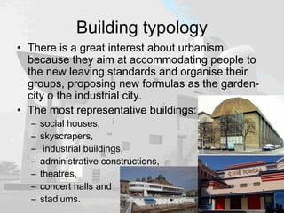 Building typology
• There is a great interest about urbanism
because they aim at accommodating people to
the new leaving standards and organise their
groups, proposing new formulas as the garden-
city o the industrial city.
• The most representative buildings:
– social houses,
– skyscrapers,
– industrial buildings,
– administrative constructions,
– theatres,
– concert halls and
– stadiums.
 