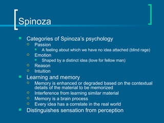 Spinoza 
 Categories of Spinoza’s psychology 
 Passion 
 A feeling about which we have no idea attached (blind rage) 
...
