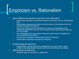 Empiricism vs. Rationalism 
 Basic differences between empiricism and rationalism 
 Empiricists describe a somewhat pass...