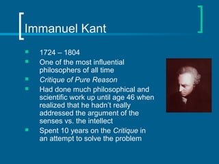 Immanuel Kant 
 1724 – 1804 
 One of the most influential 
philosophers of all time 
 Critique of Pure Reason 
 Had do...