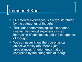 Immanuel Kant 
 Our mental experience is always structured 
by the categories of thought 
 Thus our phenomenological exp...