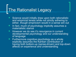 The Rationalist Legacy 
 Science would initially draw upon both rationalistic 
and empiricist tenets while not strictly a...
