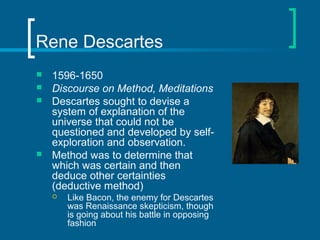 Rene Descartes 
 1596-1650 
 Discourse on Method, Meditations 
 Descartes sought to devise a 
system of explanation of ...