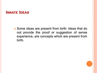 INNATE IDEAS
 Some ideas are present from birth. Ideas that do
not provide the proof or suggestion of sense
experience, a...