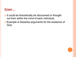 CONT…
 It could be theoretically be discovered or thought
out from within the mind of each individual.
 Example is Desar...