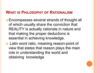WHAT IS PHILOSOPHY OF RATIONALISM
 Encompasses several strands of thought all
of which usually share the conviction that
...