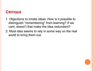 CRITIQUE
1. Objections to innate ideas. How is it possible to
distinguish “remembering” from learning? If we
cant, doesn’t...