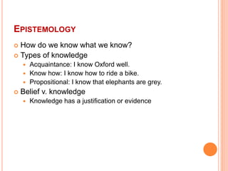 EPISTEMOLOGY
 How do we know what we know?
 Types of knowledge
 Acquaintance: I know Oxford well.
 Know how: I know ho...