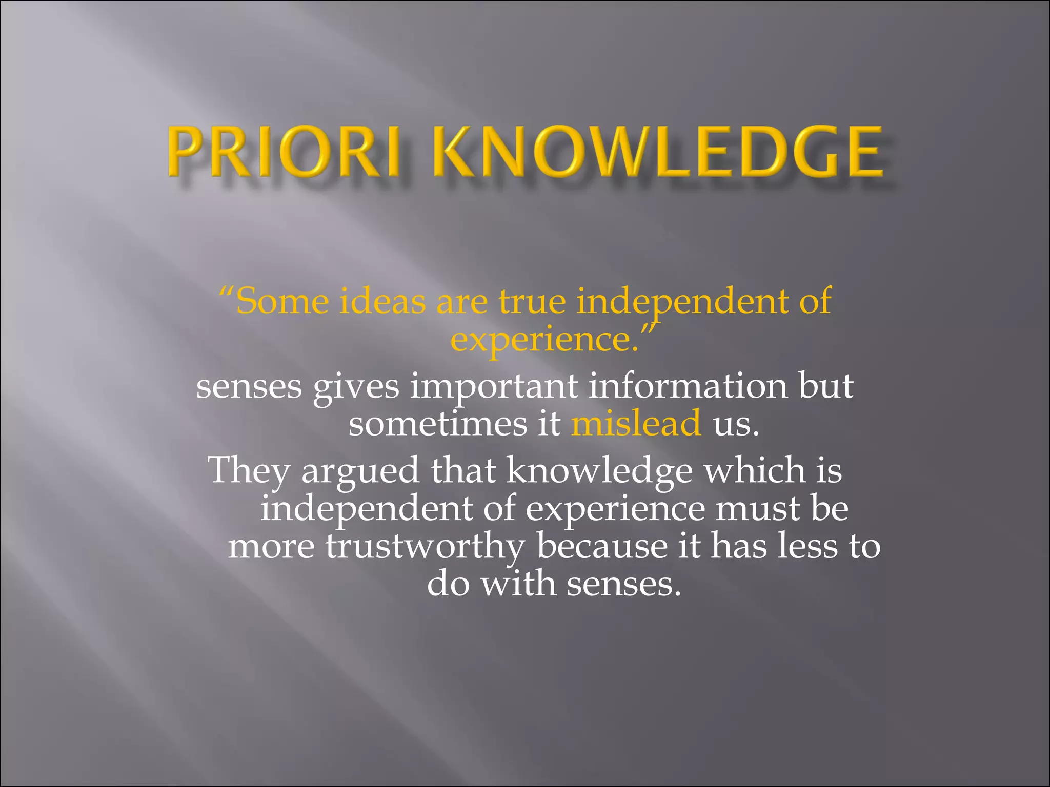 “ Some ideas are true independent of experience.” senses gives important information but sometimes it  mislead  us. They argued that knowledge which is independent of experience must be more trustworthy because it has less to do with senses. 