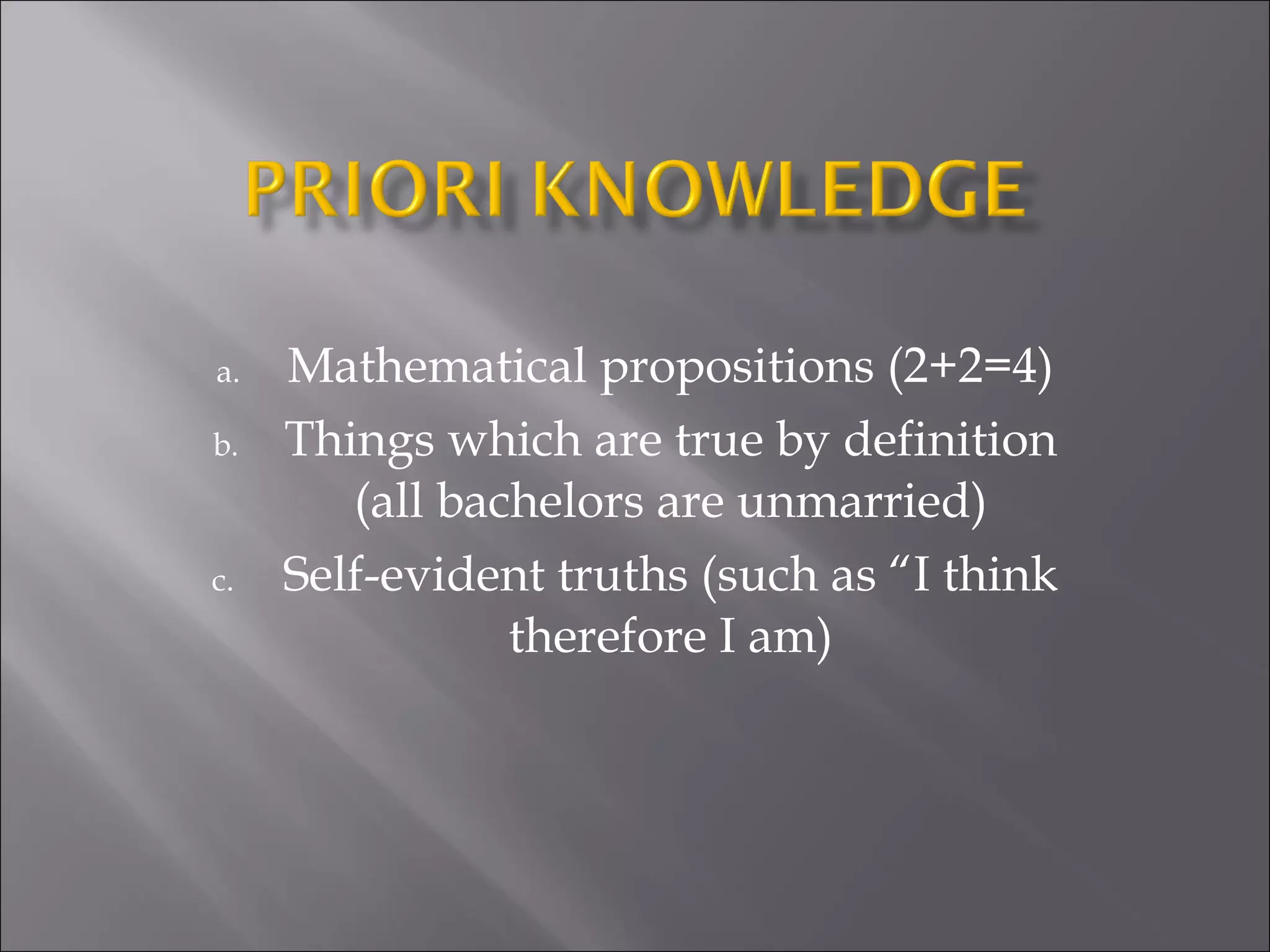 Mathematical propositions (2+2=4) Things which are true by definition (all bachelors are unmarried) Self-evident truths (such as “I think therefore I am) 