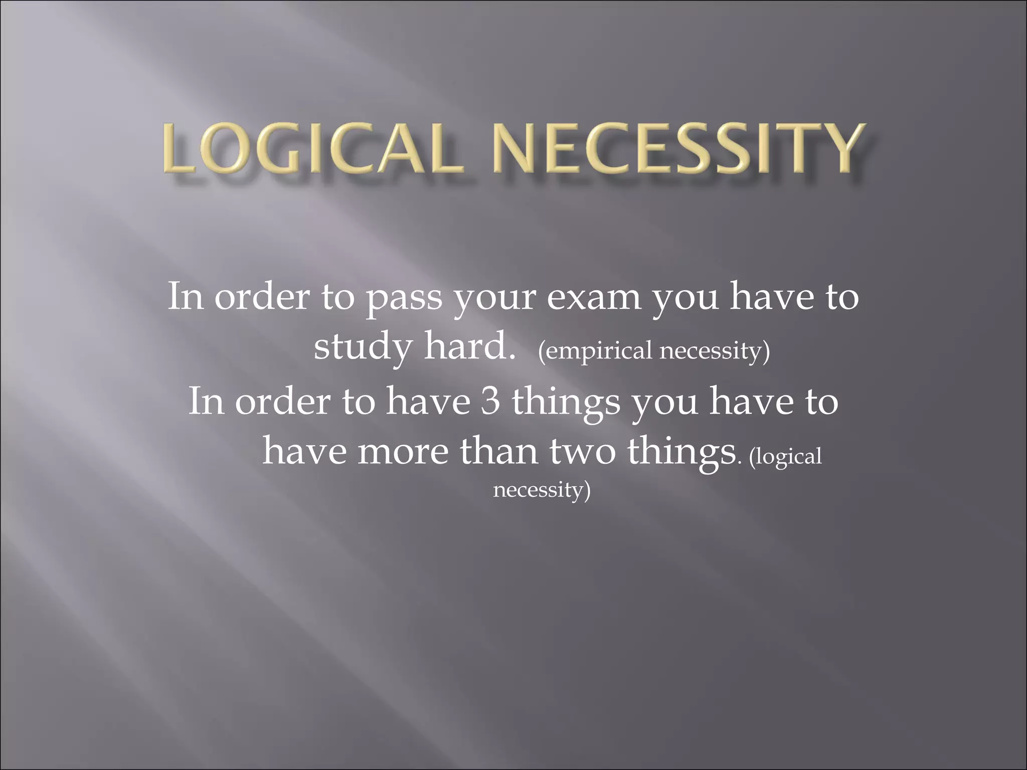In order to pass your exam you have to study hard.  (empirical necessity) In order to have 3 things you have to have more than two things . (logical necessity) 