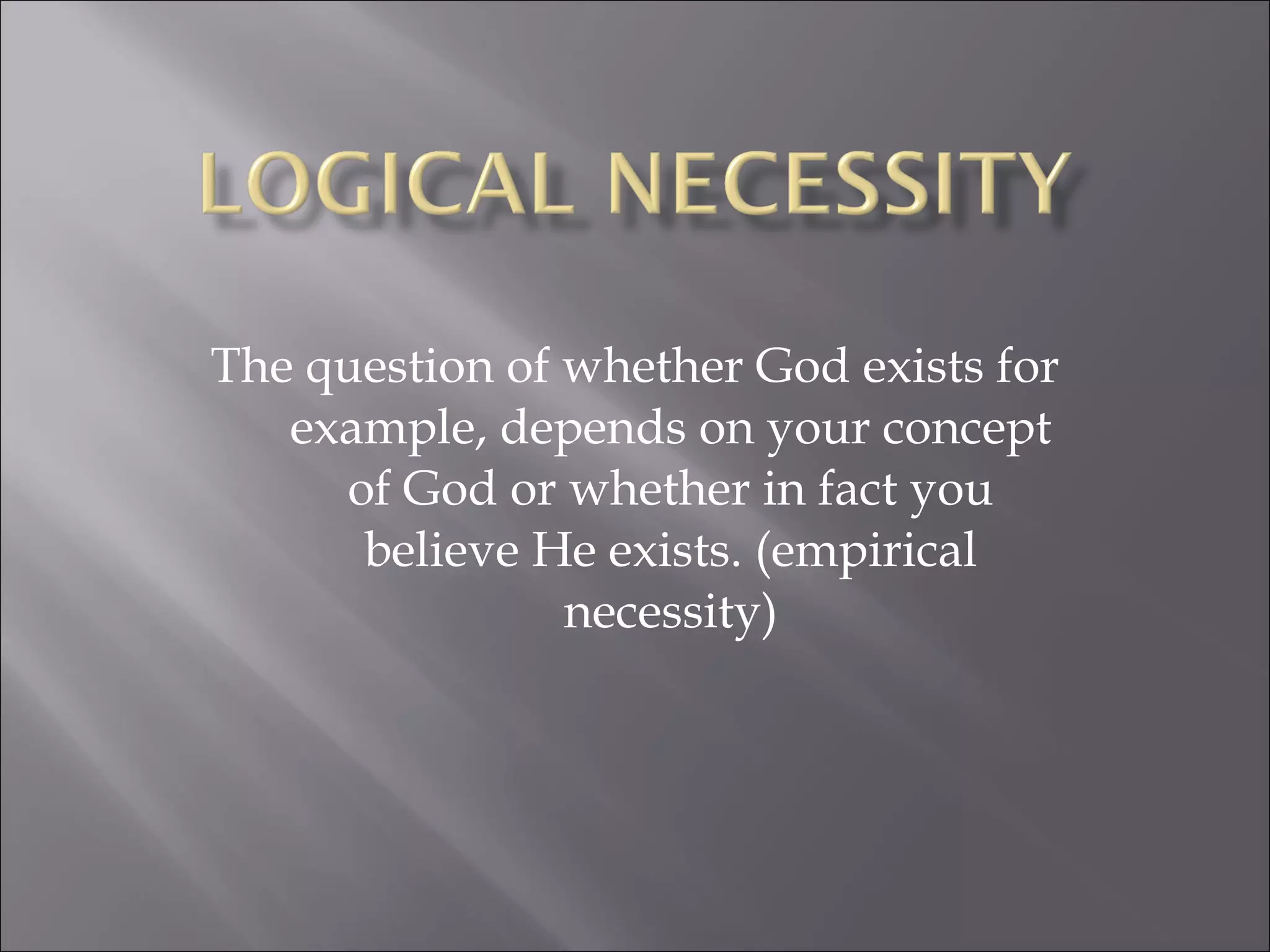 The question of whether God exists for example, depends on your concept of God or whether in fact you believe He exists. (empirical necessity) 