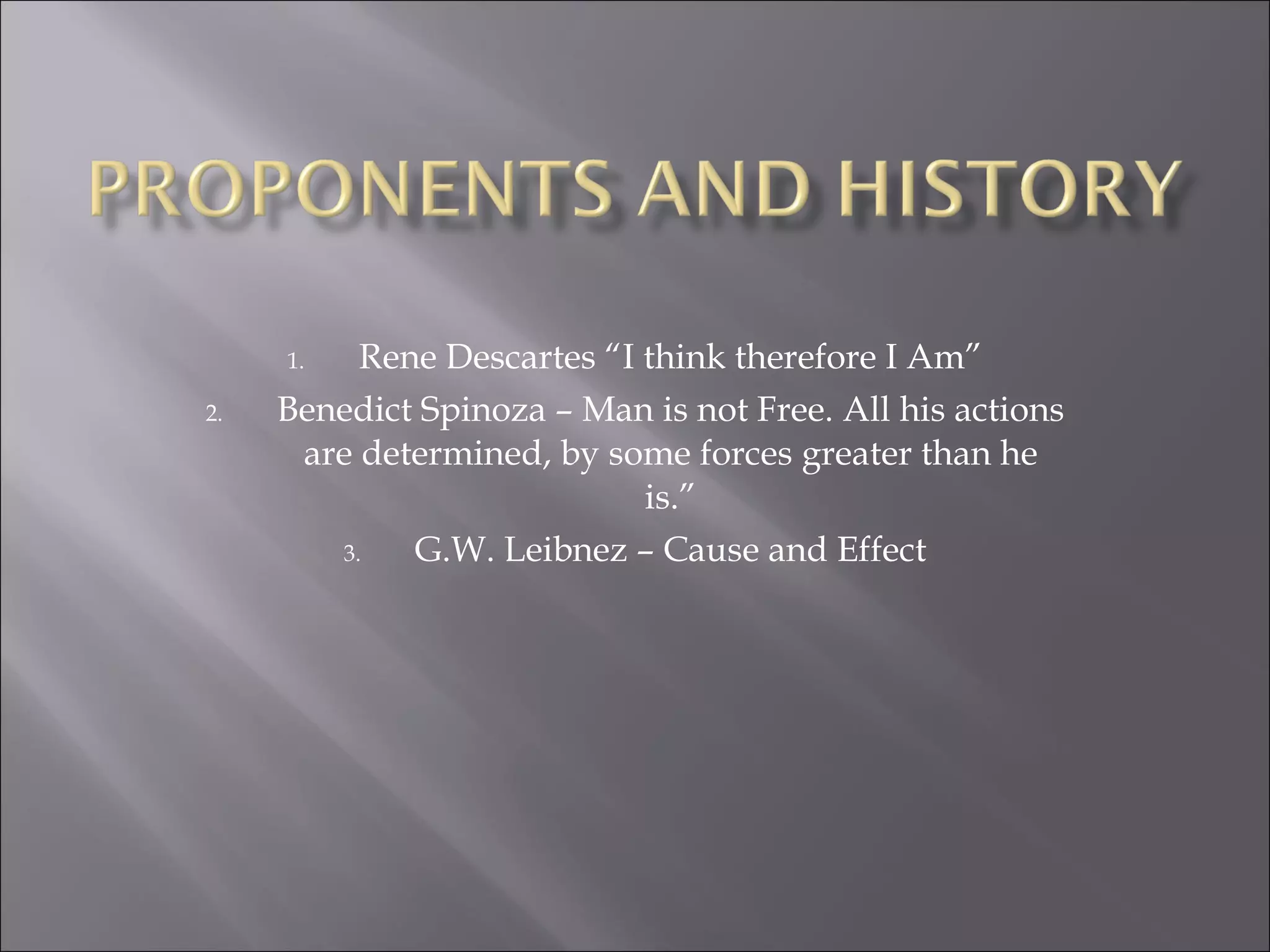 Rene Descartes “I think therefore I Am” Benedict Spinoza – Man is not Free. All his actions are determined, by some forces greater than he is.” G.W. Leibnez – Cause and Effect 