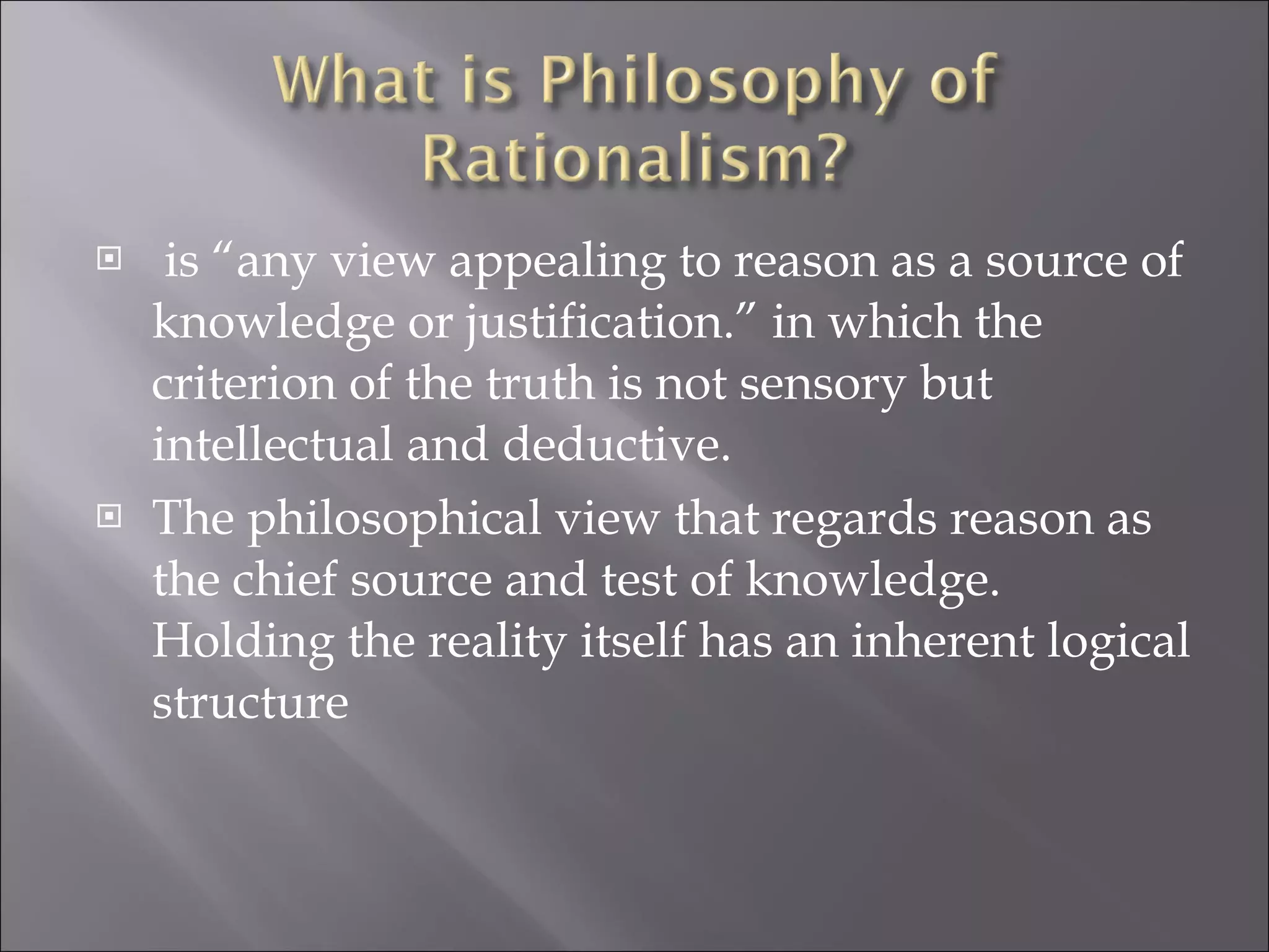 is “any view appealing to reason as a source of knowledge or justification.” in which the criterion of the truth is not sensory but intellectual and deductive. The philosophical view that regards reason as the chief source and test of knowledge. Holding the reality itself has an inherent logical structure 