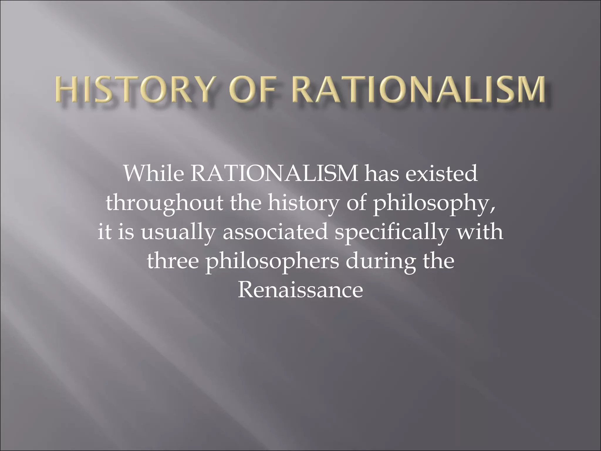 While RATIONALISM has existed throughout the history of philosophy, it is usually associated specifically with three philosophers during the Renaissance 