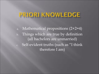Mathematical propositions (2+2=4) Things which are true by definition (all bachelors are unmarried) Self-evident truths (such as “I think therefore I am) 