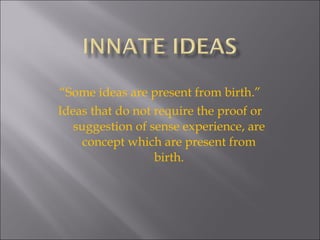 “ Some ideas are present from birth.” Ideas that do not require the proof or suggestion of sense experience, are concept which are present from birth. 