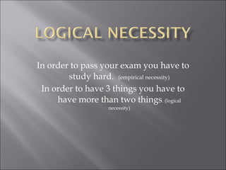 In order to pass your exam you have to study hard.  (empirical necessity) In order to have 3 things you have to have more than two things . (logical necessity) 