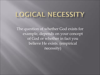 The question of whether God exists for example, depends on your concept of God or whether in fact you believe He exists. (empirical necessity) 