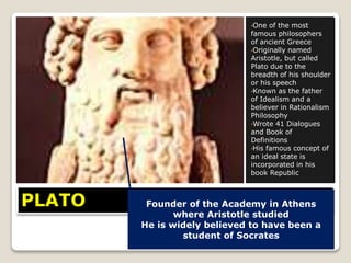 PLATO
•One of the most
famous philosophers
of ancient Greece
•Originally named
Aristotle, but called
Plato due to the
brea...
