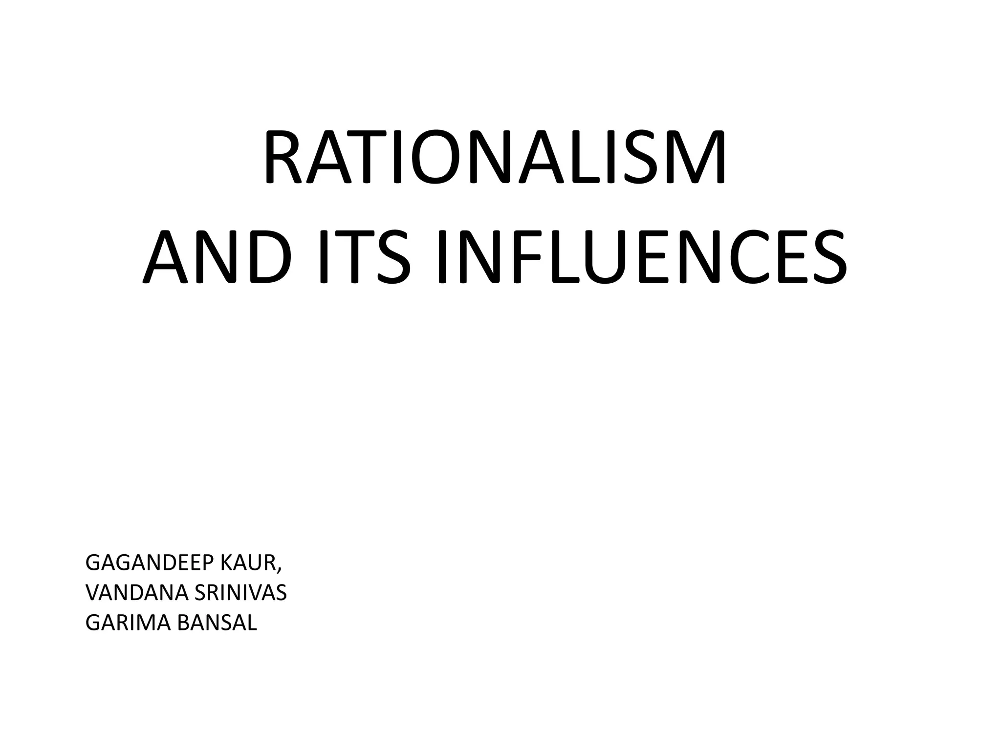 RATIONALISM
AND ITS INFLUENCES

GAGANDEEP KAUR,
VANDANA SRINIVAS
GARIMA BANSAL

 