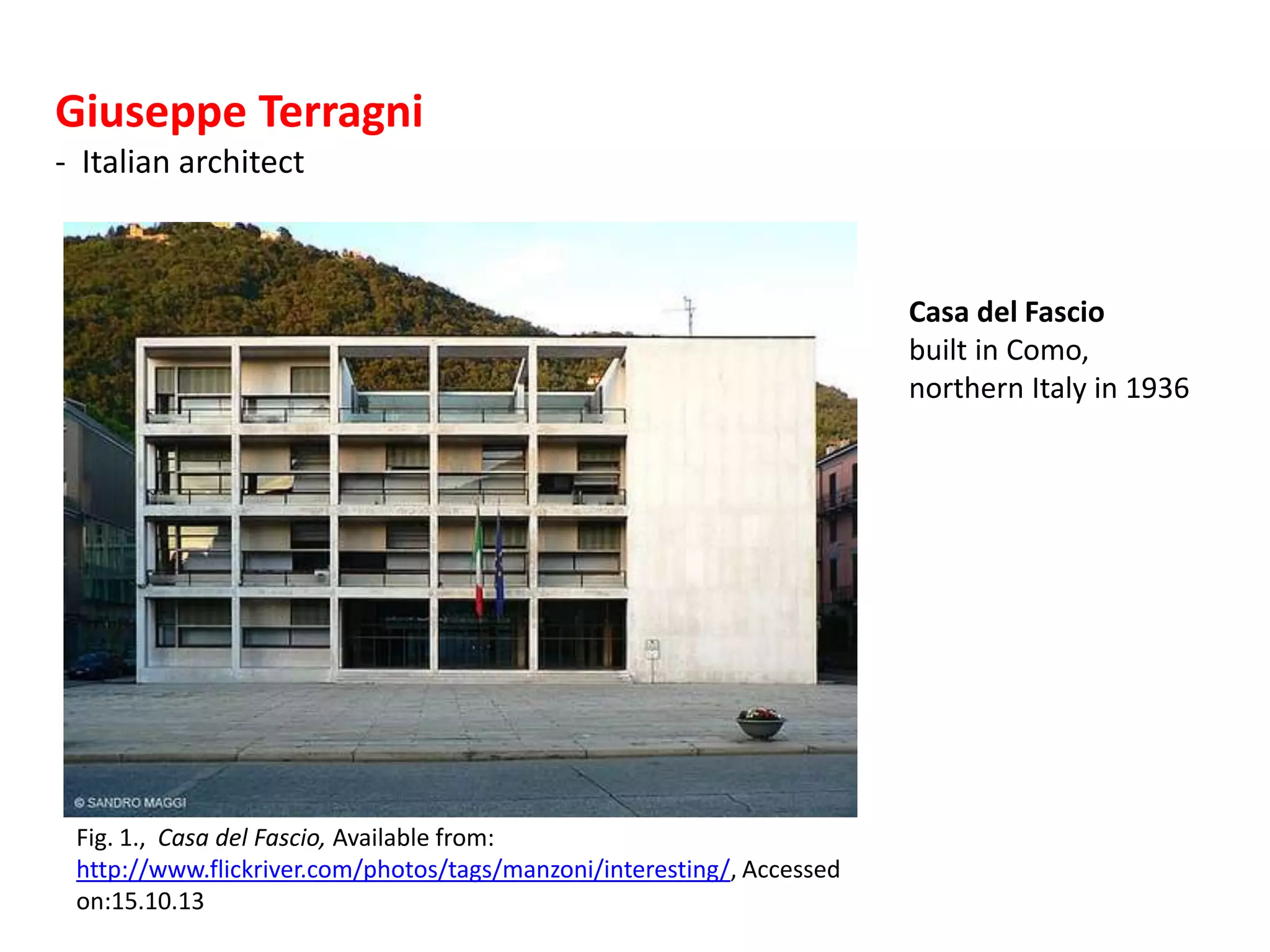 Giuseppe Terragni
- Italian architect

Casa del Fascio
built in Como,
northern Italy in 1936

Fig. 1., Casa del Fascio, Available from:
http://www.flickriver.com/photos/tags/manzoni/interesting/, Accessed
on:15.10.13

 
