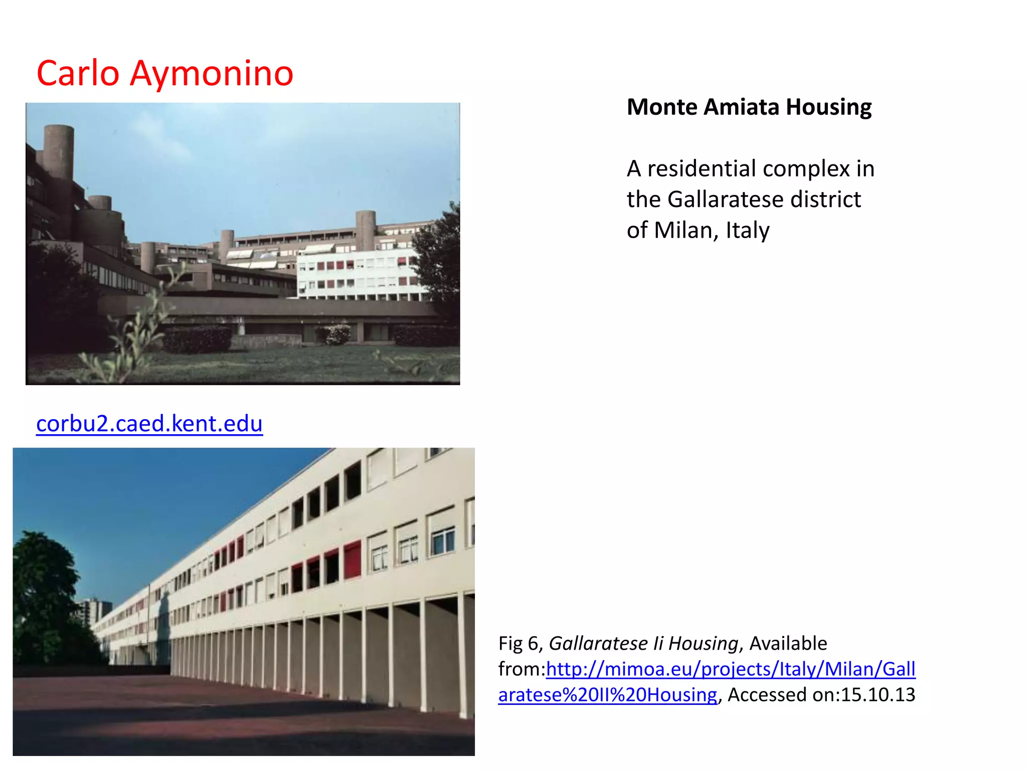 Carlo Aymonino
Monte Amiata Housing
A residential complex in
the Gallaratese district
of Milan, Italy

corbu2.caed.kent.edu

Fig 6, Gallaratese Ii Housing, Available
from:http://mimoa.eu/projects/Italy/Milan/Gall
aratese%20II%20Housing, Accessed on:15.10.13

 