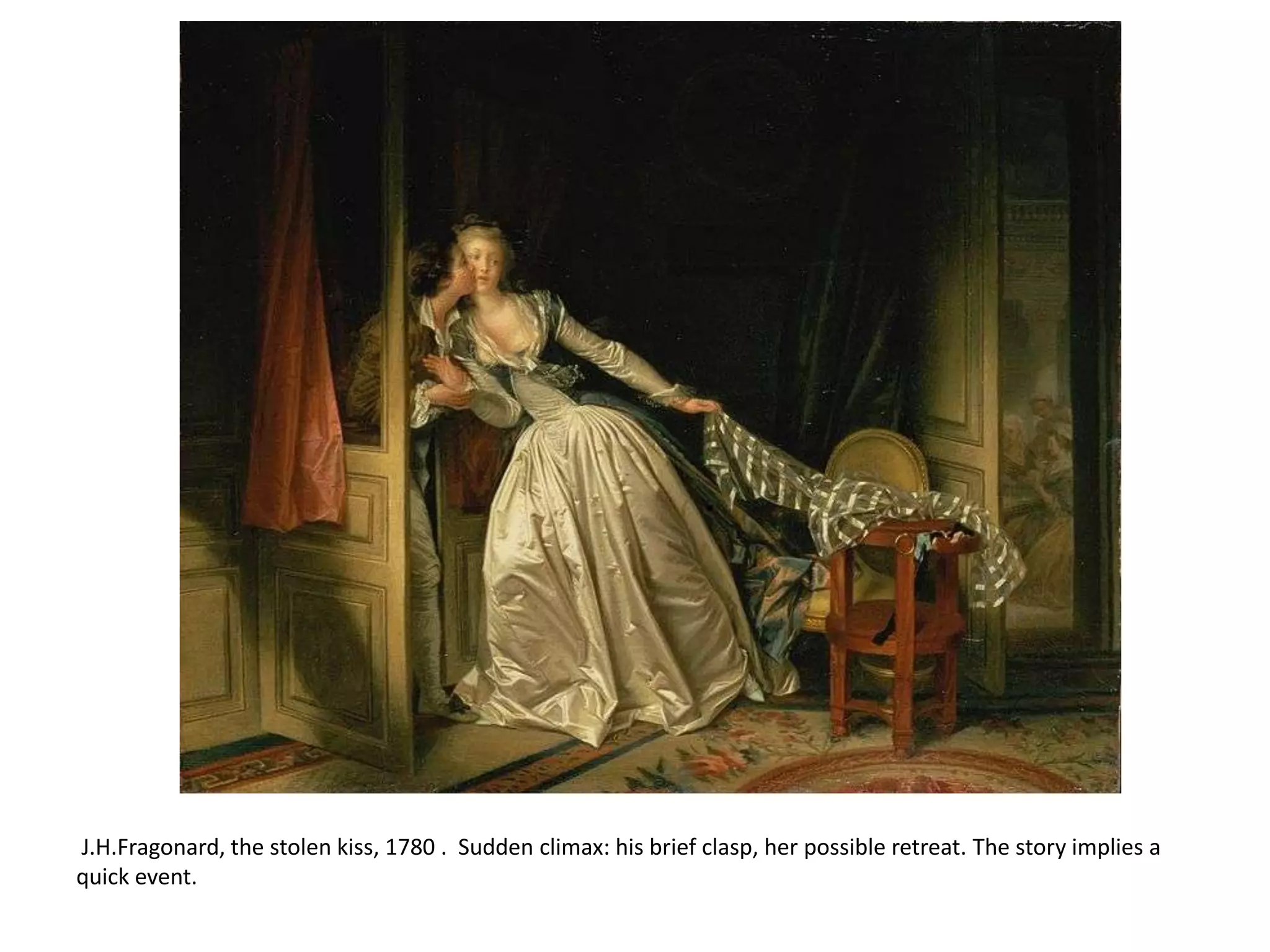 J.H.Fragonard, the stolen kiss, 1780 . Sudden climax: his brief clasp, her possible retreat. The story implies a
quick event.

 