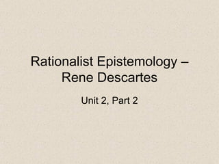 Rationalist Epistemology – Rene Descartes Unit 2, Part 2 