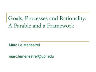 Goals, Processes and Rationality: 
A Parable and a Framework 
Marc Le Menestrel 
marc.lemenestrel@upf.edu 
 