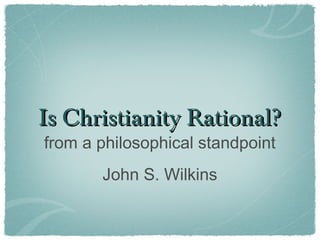 Is Christianity Rational?Is Christianity Rational?
from a philosophical standpoint
John S. Wilkins
 