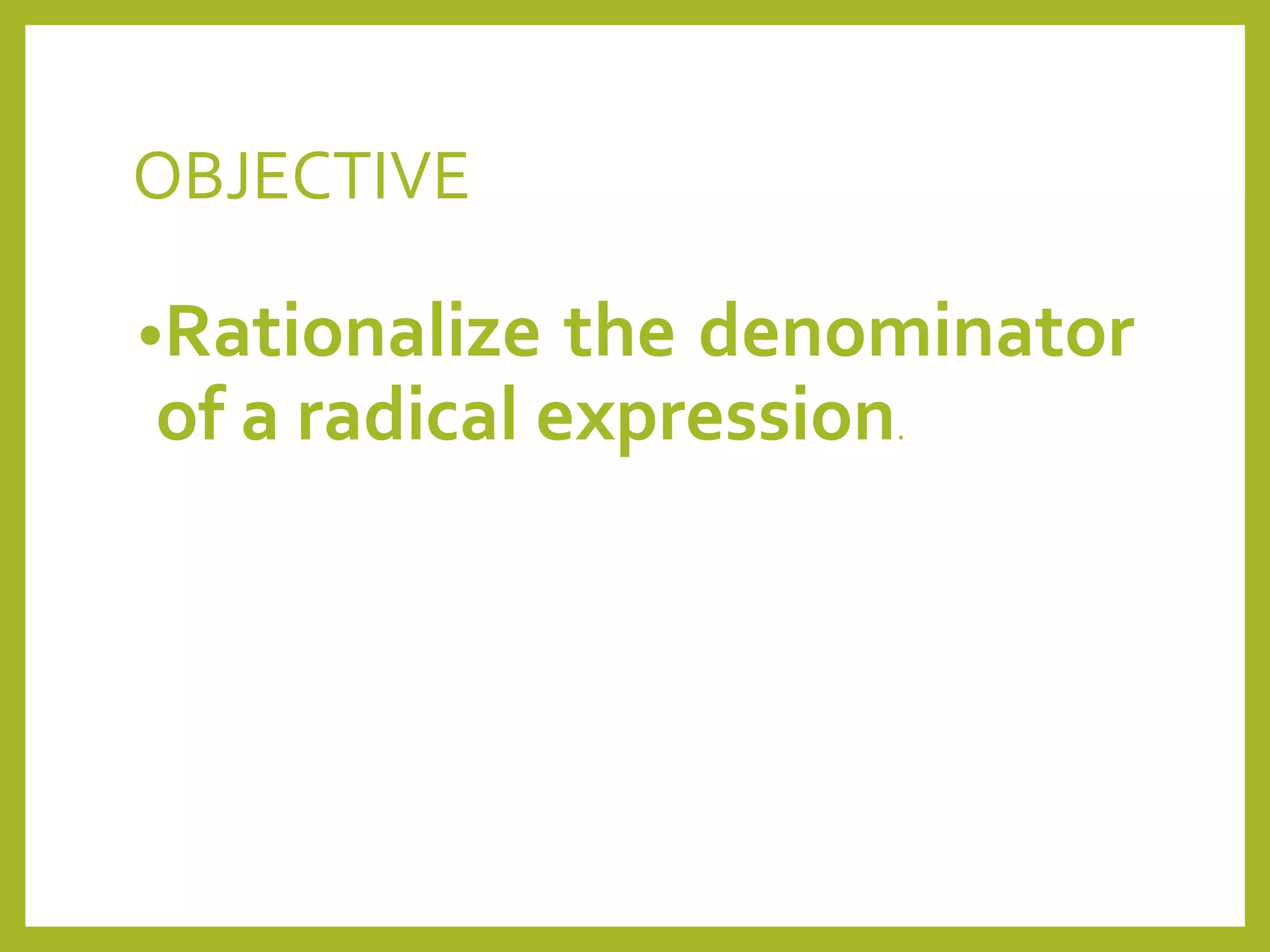OBJECTIVE
•Rationalize the denominator
of a radical expression.
 