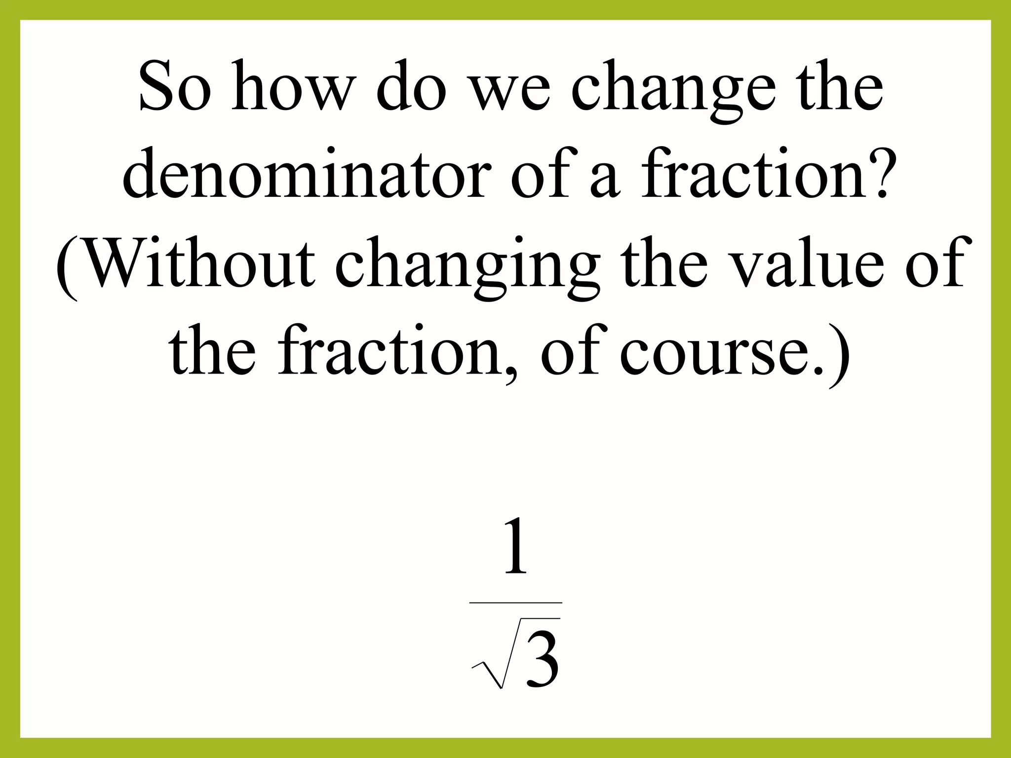 So how do we change the
denominator of a fraction?
3
1
(Without changing the value of
the fraction, of course.)
 
