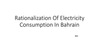 Rationalization Of Electricity
Consumption In Bahrain
ALI
 