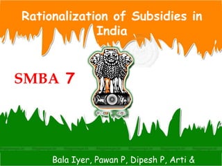 Rationalization of Subsidies in
India
SMBA 7
Bala Iyer, Pawan P, Dipesh P, Arti &
 