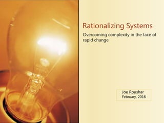 Overcoming complexity in the face of
rapid change
Rationalizing Systems
Joe Roushar
February, 2016
 
