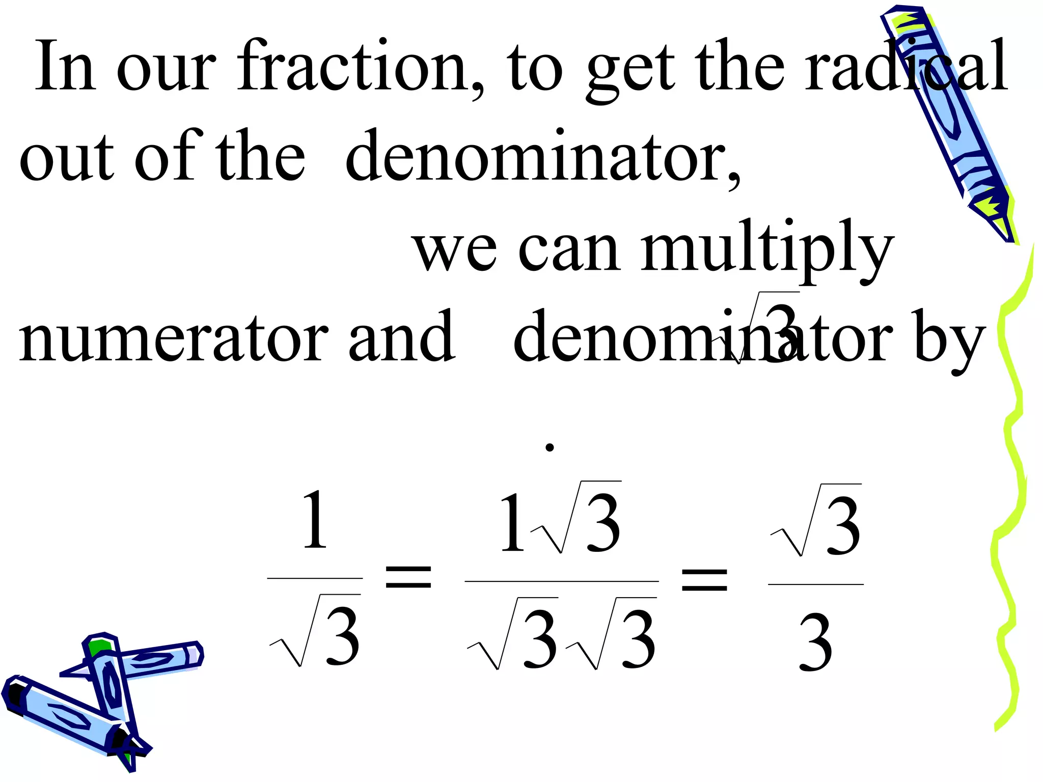 In our fraction, to get the radical out of the  denominator,  we can multiply numerator and  denominator by  . 
