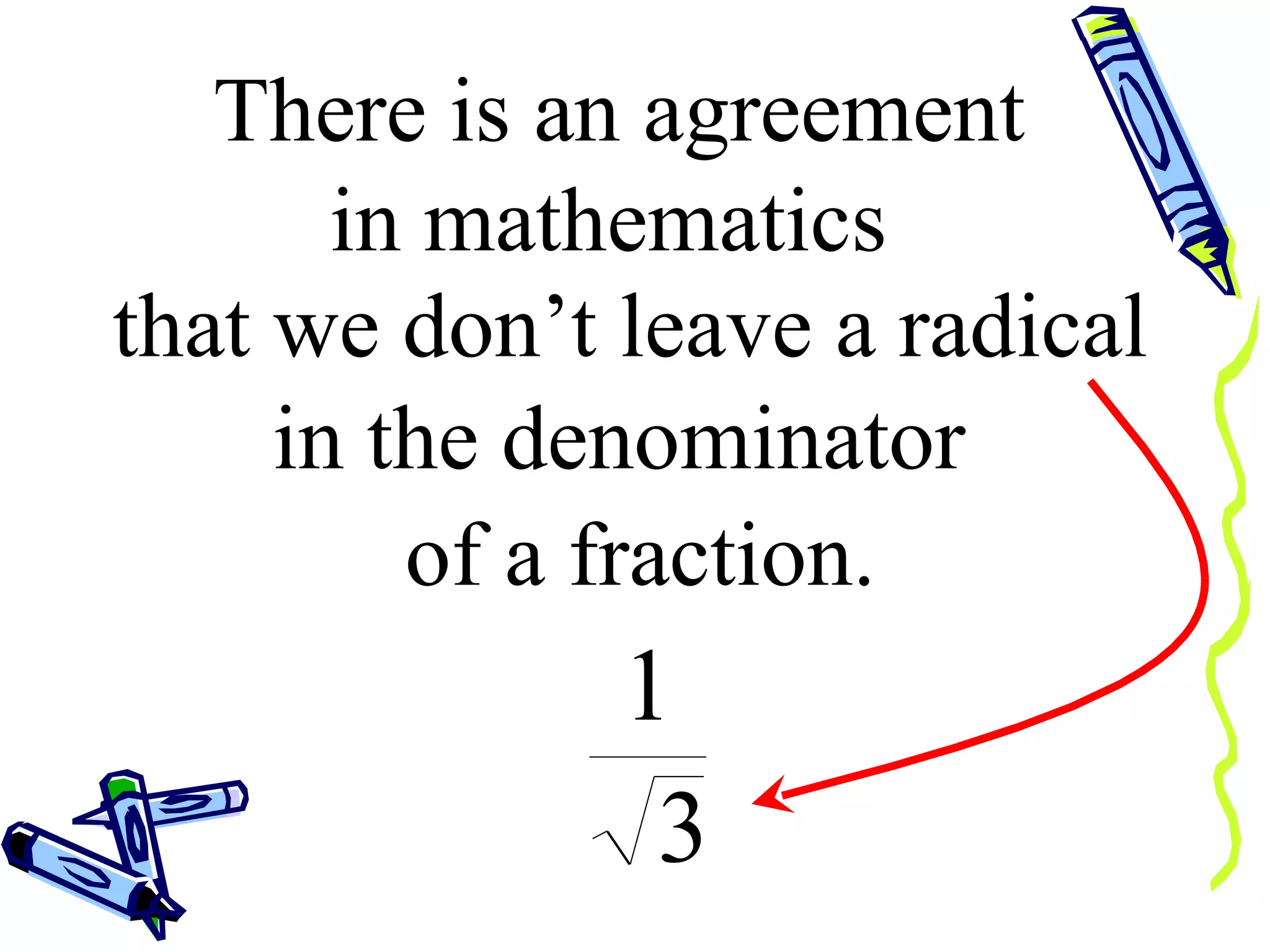 There is an agreement  in mathematics  that we don’t leave a radical   in the denominator  of a fraction. 