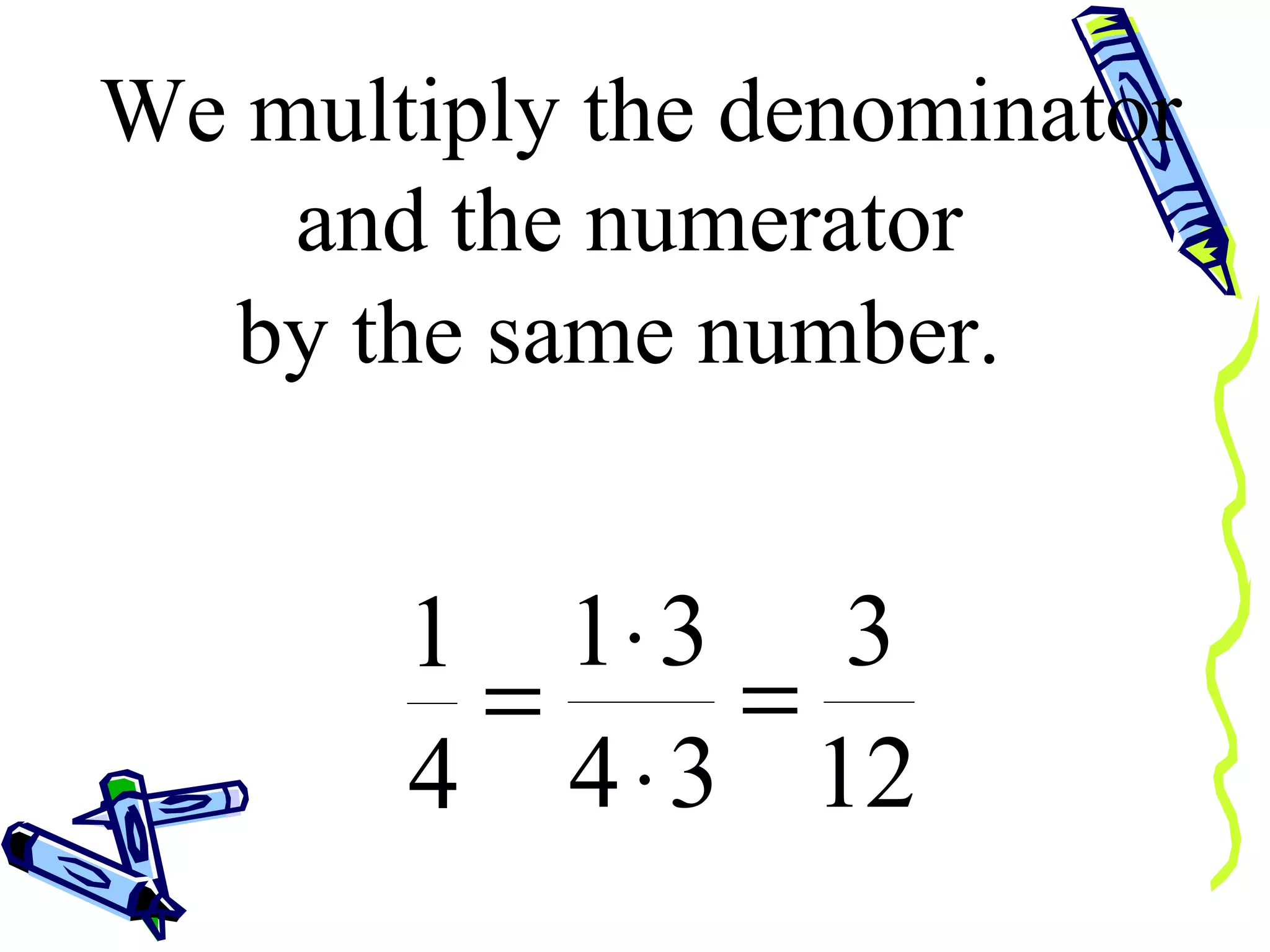 We multiply the denominator by the same number.  and the numerator  