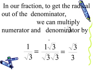 In our fraction, to get the radical out of the  denominator,  we can multiply numerator and  denominator by  . 