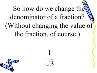 So how do we change the denominator of a fraction?  (Without changing the value of the fraction, of course.)  