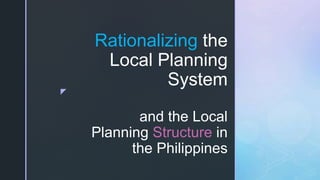 z
Rationalizing the
Local Planning
System
and the Local
Planning Structure in
the Philippines
 