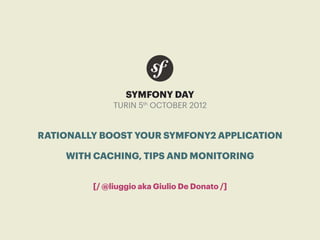 SYMFONY DAY
              TURIN 5th OCTOBER 2012


RATIONALLY BOOST YOUR SYMFONY2 APPLICATION

    WITH CACHING, TIPS AND MONITORING


         [/ @liuggio aka Giulio De Donato /]
 