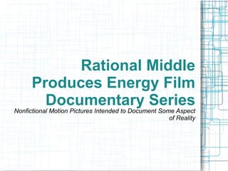 Rational Middle
Produces Energy Film
Documentary Series
Nonfictional Motion Pictures Intended to Document Some Aspect
of Reality
 