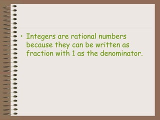 Integers are rational numbers because they can be written as fraction with 1 as the denominator. 