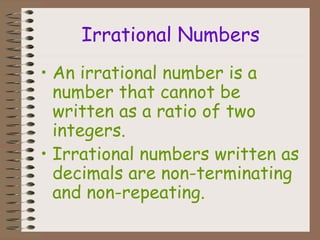 Irrational Numbers An irrational number is a number that cannot be written as a ratio of two integers. Irrational numbers written as decimals are non-terminating and non-repeating. 