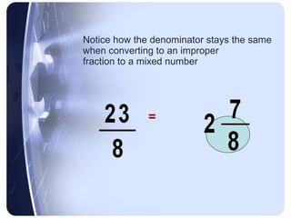 Notice how the denominator stays the same  when converting to an improper  fraction to a mixed number = 