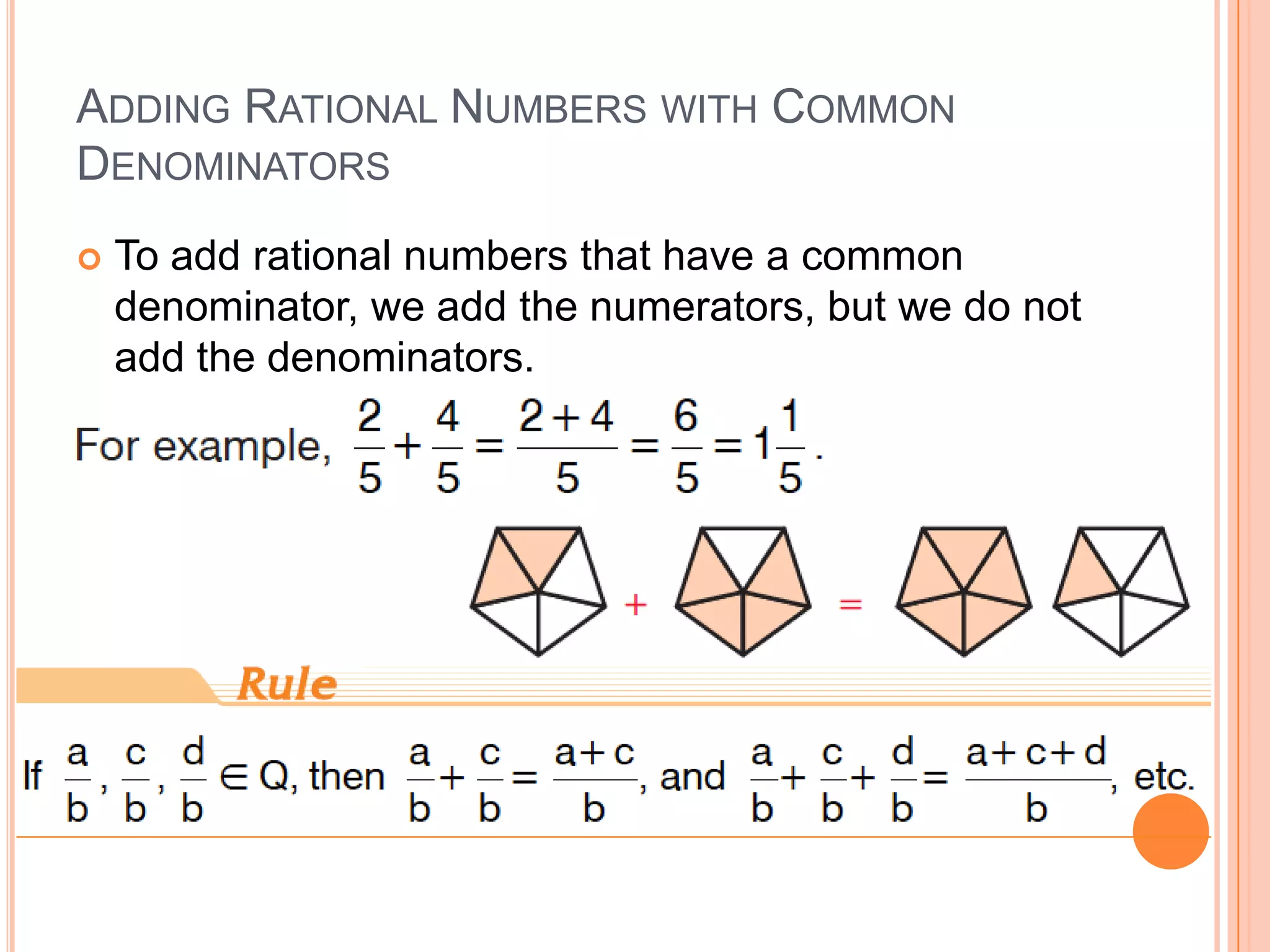 Adding Rational Numbers with CommonDenominatorsTo add rational numbers that have a common denominator, we add the numerators, but we do not add the denominators.