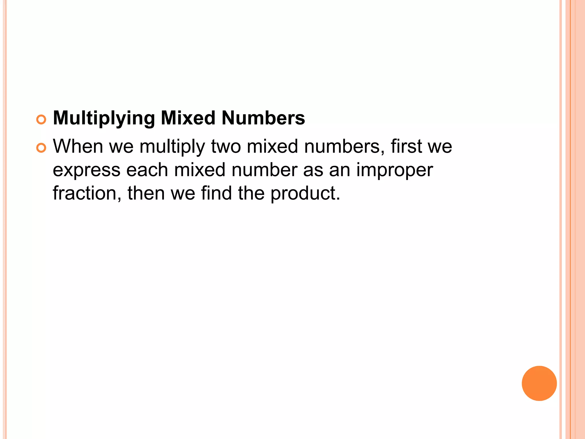 Multiplying Mixed NumbersWhen we multiply two mixed numbers, first we express each mixed number as an improper fraction, then we find the product.