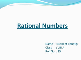 Rational Numbers
Name : Nishant Rohatgi
Class : VIII A
Roll No. : 25
 